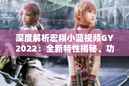 深度解析宏翔小藍(lán)視頻GY2022：全新特性揭秘、功能全覆蓋、用戶體驗升級！