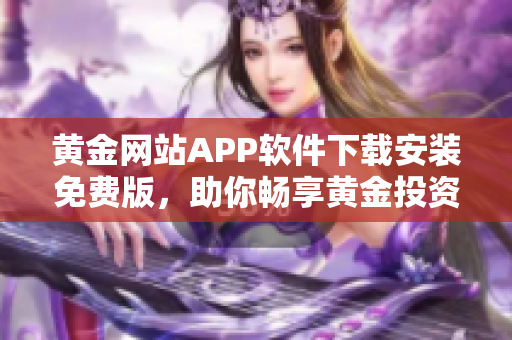 黃金網(wǎng)站APP軟件下載安裝免費版，助你暢享黃金投資樂趣