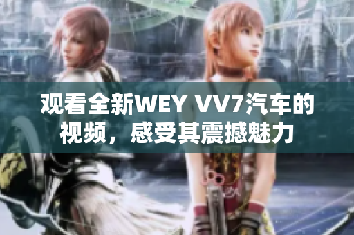 觀看全新WEY VV7汽車的視頻，感受其震撼魅力