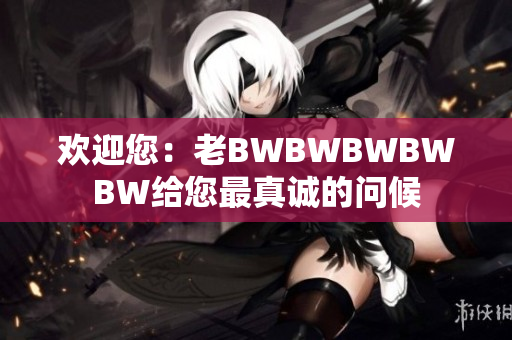 歡迎您：老BWBWBWBWBW給您最真誠的問候