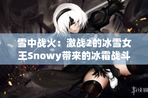 雪中戰(zhàn)火：激戰(zhàn)2的冰雪女王Snowy帶來的冰霜戰(zhàn)斗