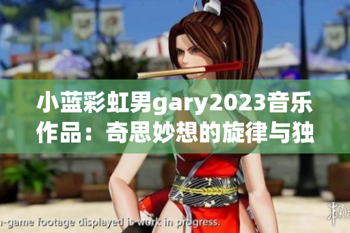 小藍彩虹男gary2023音樂作品：奇思妙想的旋律與獨特韻味