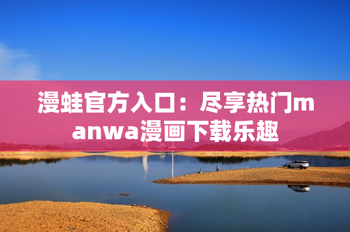 漫蛙官方入口：盡享熱門manwa漫畫下載樂趣