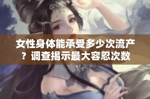 女性身體能承受多少次流產(chǎn)？調(diào)查揭示最大容忍次數(shù)