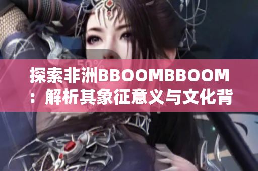 探索非洲BBOOMBBOOM：解析其象征意義與文化背景