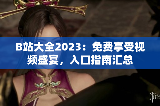 B站大全2023：免費享受視頻盛宴，入口指南匯總