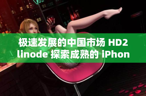 極速發(fā)展的中國市場 HD2linode 探索成熟的 iPhone 移動領(lǐng)域