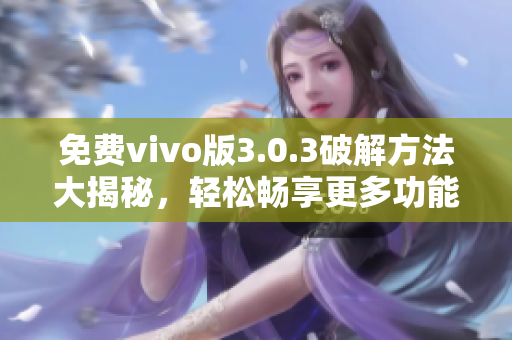 免費vivo版3.0.3破解方法大揭秘，輕松暢享更多功能