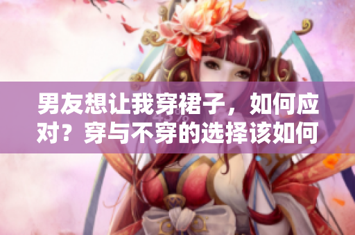 男友想讓我穿裙子，如何應(yīng)對？穿與不穿的選擇該如何決定？