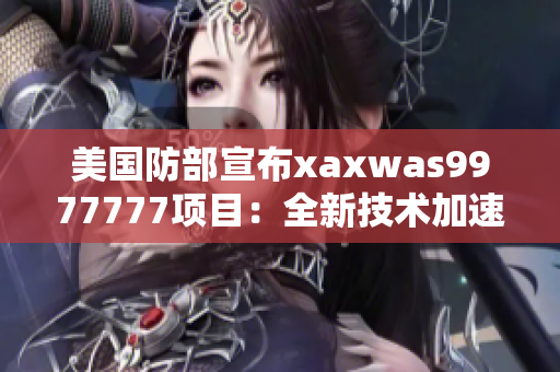 美國(guó)防部宣布xaxwas9977777項(xiàng)目：全新技術(shù)加速軍事發(fā)展