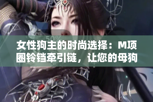 女性狗主的時(shí)尚選擇：M項(xiàng)圈鈴鐺牽引鏈，讓您的母狗寵物更具風(fēng)采