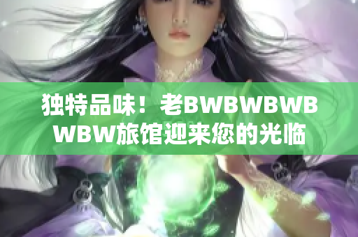 獨(dú)特品味！老BWBWBWBWBW旅館迎來您的光臨