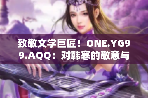 致敬文學(xué)巨匠！ONE.YG99.AQQ：對韓寒的敬意與探索