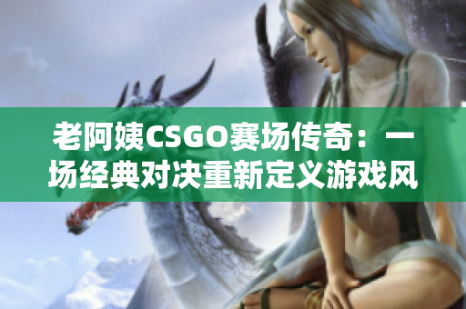 老阿姨CSGO賽場傳奇：一場經(jīng)典對決重新定義游戲風(fēng)采