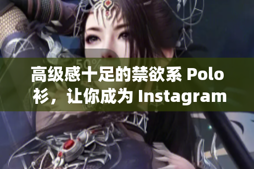 高級(jí)感十足的禁欲系 Polo 衫，讓你成為 Instagram 時(shí)尚達(dá)人