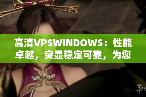 高清VPSWINDOWS：性能卓越，突顯穩(wěn)定可靠，為您帶來(lái)暢快體驗(yàn)