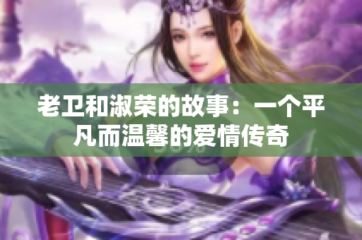 老衛(wèi)和淑榮的故事：一個平凡而溫馨的愛情傳奇