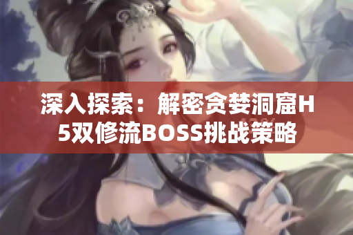 深入探索：解密貪婪洞窟H5雙修流BOSS挑戰(zhàn)策略