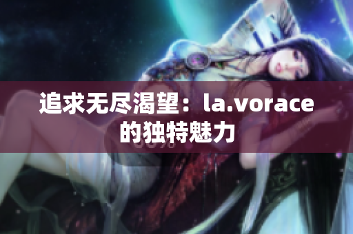 追求無盡渴望：la.vorace的獨特魅力