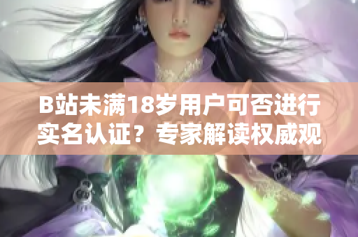 B站未滿18歲用戶可否進(jìn)行實名認(rèn)證？專家解讀權(quán)威觀點