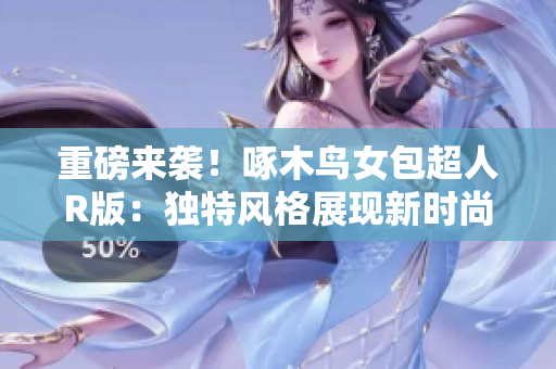 重磅來襲！啄木鳥女包超人R版：獨特風(fēng)格展現(xiàn)新時尚