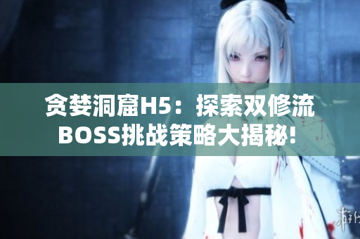 貪婪洞窟H5：探索雙修流BOSS挑戰(zhàn)策略大揭秘! 