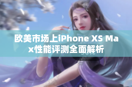 歐美市場上iPhone XS Max性能評測全面解析