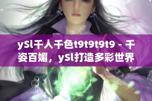 ySl千人千色t9t9t9t9 - 千姿百媚，ySl打造多彩世界