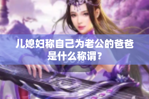 兒媳婦稱自己為老公的爸爸是什么稱謂？