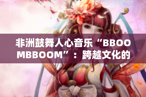 非洲鼓舞人心音樂“BBOOMBBOOM”：跨越文化的韻律之聲