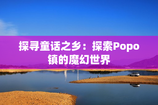 探尋童話之鄉(xiāng)：探索Popo鎮(zhèn)的魔幻世界