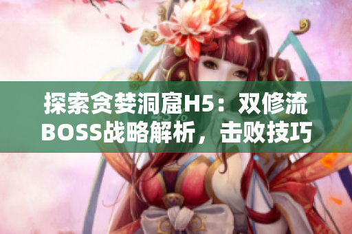 探索貪婪洞窟H5：雙修流BOSS戰(zhàn)略解析，擊敗技巧全揭秘