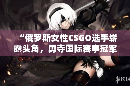 “俄羅斯女性CSGO選手嶄露頭角，勇奪國(guó)際賽事冠軍！”