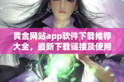 黃金網(wǎng)站app軟件下載推薦大全，最新下載鏈接及使用攻略分享