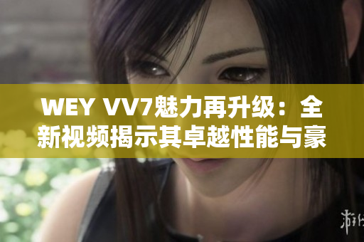 WEY VV7魅力再升級：全新視頻揭示其卓越性能與豪華設(shè)計