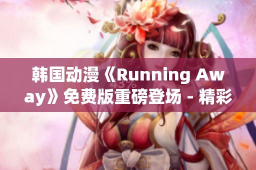 韓國動漫《Running Away》免費版重磅登場 - 精彩內(nèi)容盡在其中