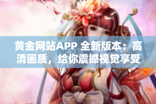 黃金網(wǎng)站APP 全新版本：高清畫質，給你震撼視覺享受