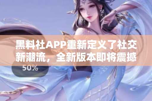 黑料社APP重新定義了社交新潮流，全新版本即將震撼發(fā)布！