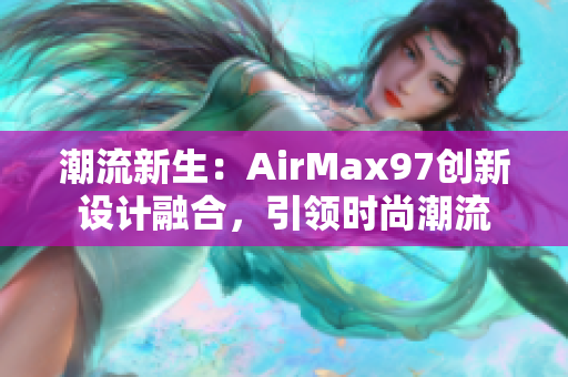 潮流新生：AirMax97創(chuàng)新設計融合，引領時尚潮流