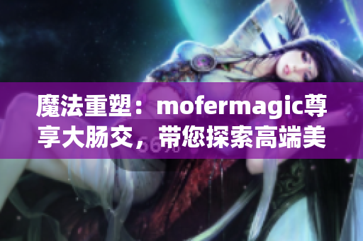 魔法重塑：mofermagic尊享大腸交，帶您探索高端美腸之旅