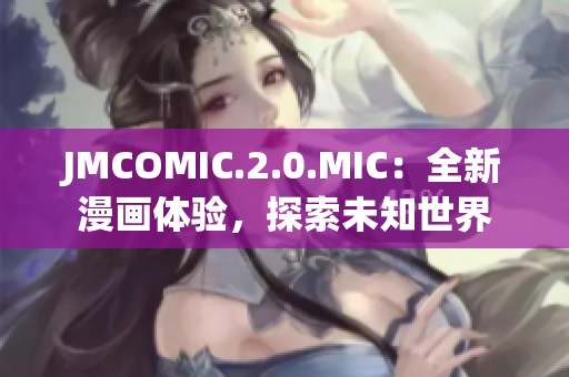 JMCOMIC.2.0.MIC：全新漫畫體驗(yàn)，探索未知世界