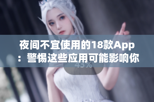 夜間不宜使用的18款A(yù)pp：警惕這些應(yīng)用可能影響你的睡眠