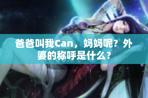 爸爸叫我Can，媽媽呢？外婆的稱呼是什么？