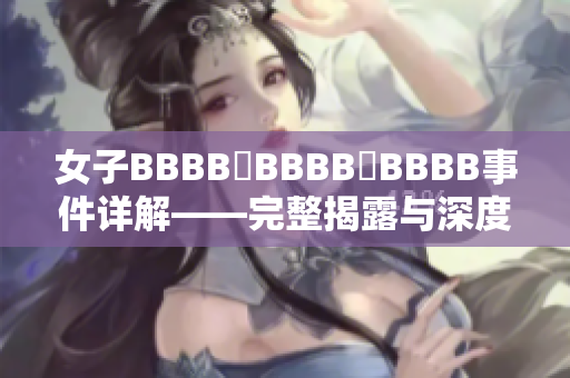 女子BBBB槡BBBB槡BBBB事件詳解——完整揭露與深度分析