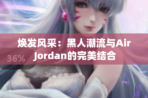 煥發(fā)風(fēng)采：黑人潮流與Air Jordan的完美結(jié)合