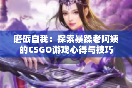 磨礪自我：探索暴躁老阿姨的CSGO游戲心得與技巧