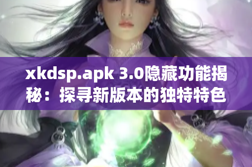 xkdsp.apk 3.0隱藏功能揭秘：探尋新版本的獨特特色