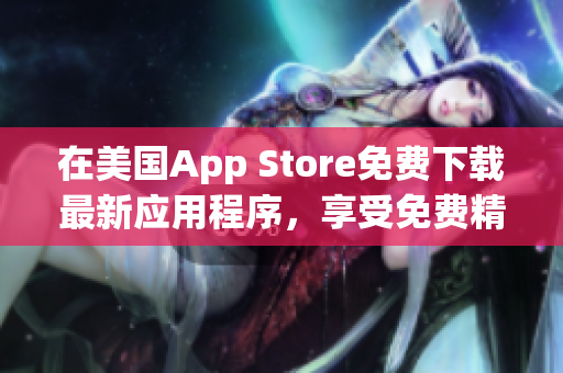 在美國(guó)App Store免費(fèi)下載最新應(yīng)用程序，享受免費(fèi)精彩體驗(yàn)