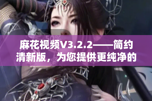 麻花視頻V3.2.2——簡約清新版，為您提供更純凈的觀影體驗!