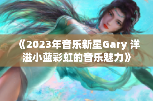 《2023年音樂新星Gary 洋溢小藍彩虹的音樂魅力》